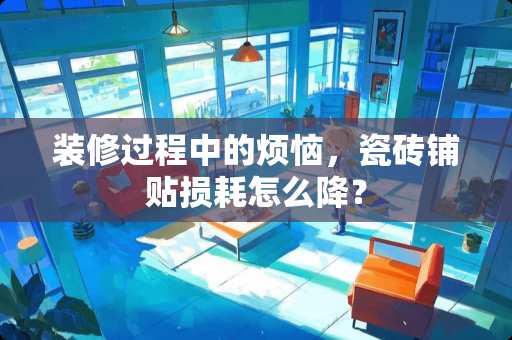 装修过程中的烦恼，瓷砖铺贴损耗怎么降？