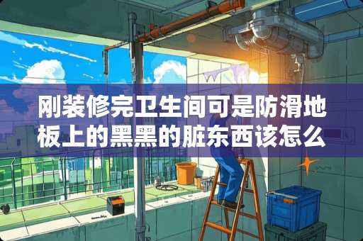 刚装修完卫生间可是防滑地板上的黑黑的脏东西该怎么清理掉呢？