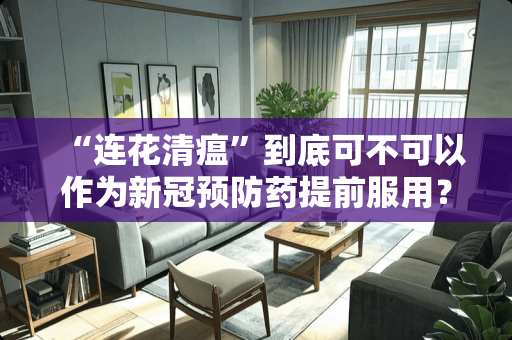 “连花清瘟”到底可不可以作为新冠预防药提前服用？