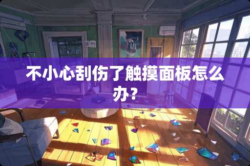 不小心刮伤了触摸面板怎么办？