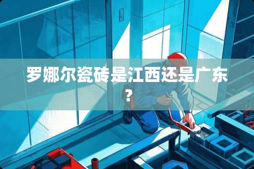 罗娜尔瓷砖是江西还是广东？
