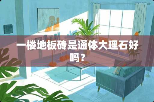 一楼地板砖是通体大理石好吗？