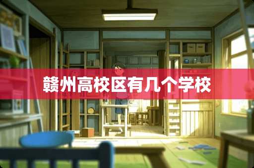 赣州高校区有几个学校