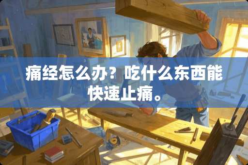 痛经怎么办？吃什么东西能快速止痛。