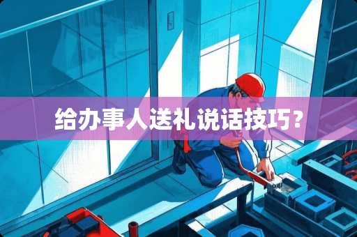 给办事人送礼说话技巧？