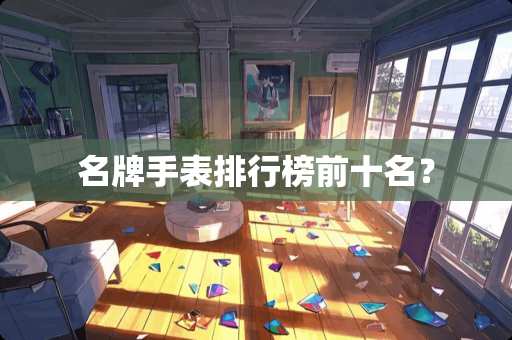 名牌手表排行榜前十名？