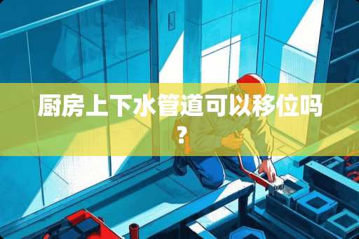 厨房上下水管道可以移位吗？