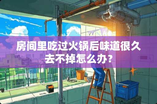 房间里吃过火锅后味道很久去不掉怎么办？