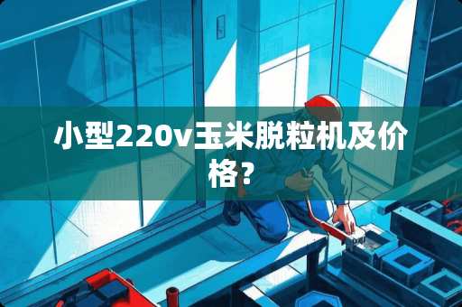 小型220v玉米脱粒机及价格？