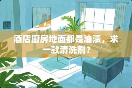 酒店厨房地面都是油渍，求一款清洗剂？