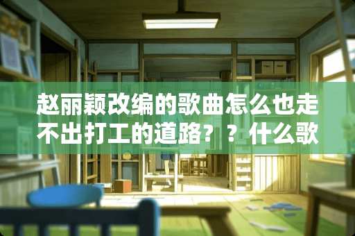 赵丽颖改编的歌曲怎么也走不出打工的道路？？什么歌名