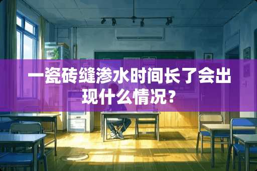 一瓷砖缝渗水时间长了会出现什么情况？