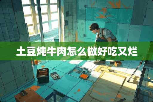 土豆炖牛肉怎么做好吃又烂