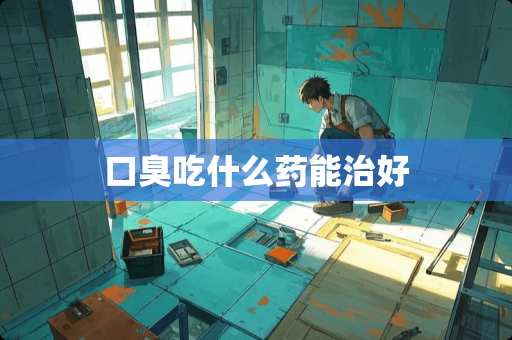 口臭吃什么药能治好