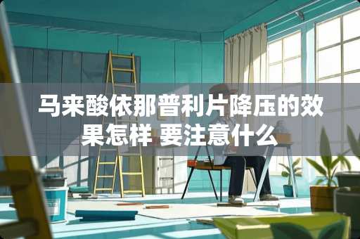 马来酸依那普利片降压的效果怎样 要注意什么