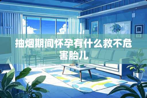 抽烟期间怀孕有什么救不危害胎儿