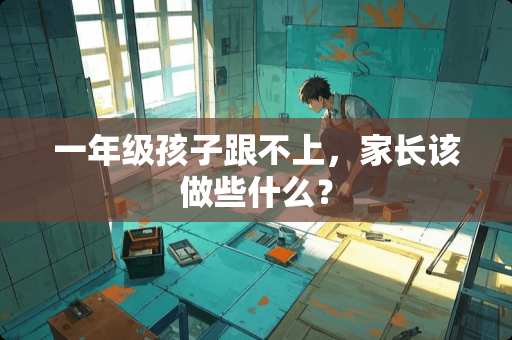 一年级孩子跟不上，家长该做些什么？