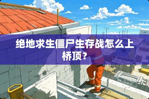 绝地求生僵尸生存战怎么上桥顶？