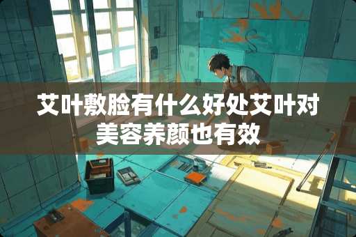 艾叶敷脸有什么好处艾叶对美容养颜也有效