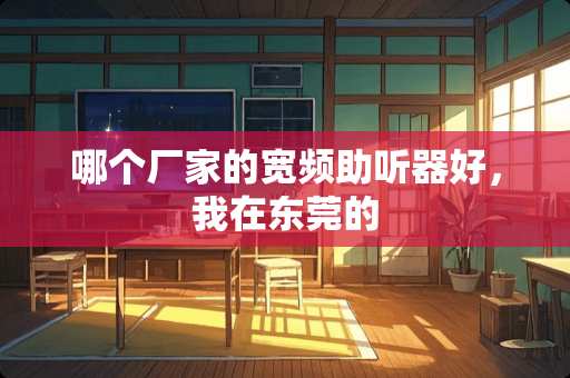 哪个厂家的宽频***好,我在东莞的 哪个厂家的宽频***好,我在东莞的