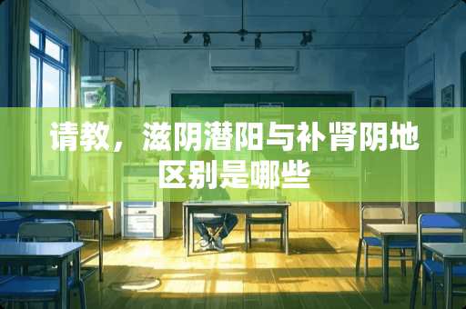 请教，滋*潜阳与补肾*地区别是哪些