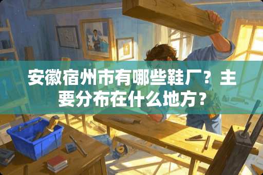 安徽宿州市有哪些鞋厂？主要分布在什么地方？