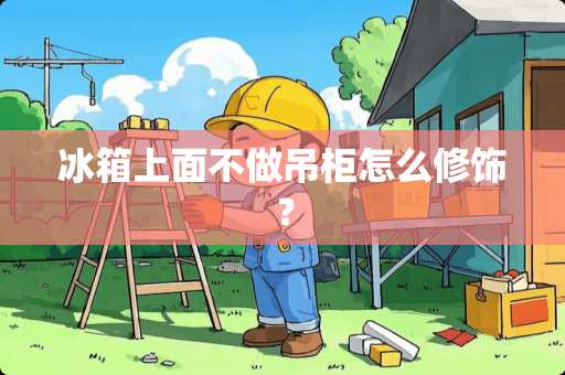冰箱上面不做吊柜怎么修饰？