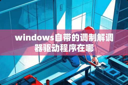 windows自带的调制解调器驱动程序在哪