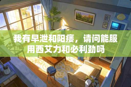 我有**和**，请问能服用西艾力和必利劲吗