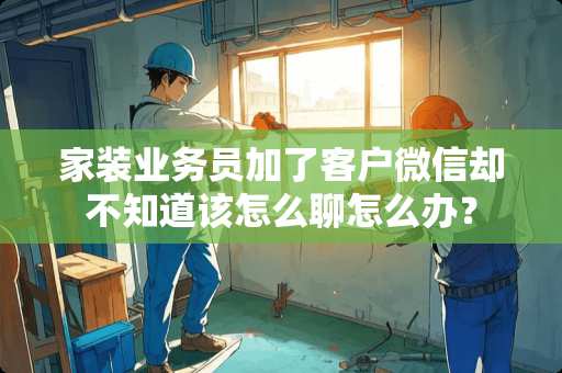 家装业务员加了客户微信却不知道该怎么聊怎么办？