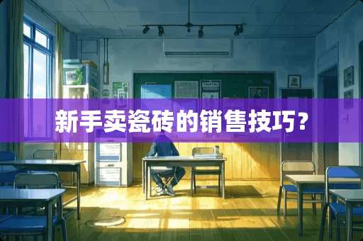 新手卖瓷砖的销售技巧？