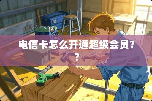 电信卡怎么开通超级会员？？