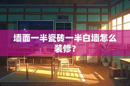 墙面一半瓷砖一半白墙怎么装修？