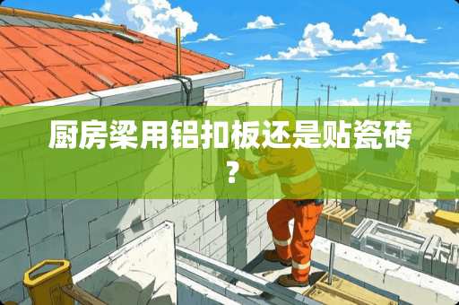 厨房梁用铝扣板还是贴瓷砖？