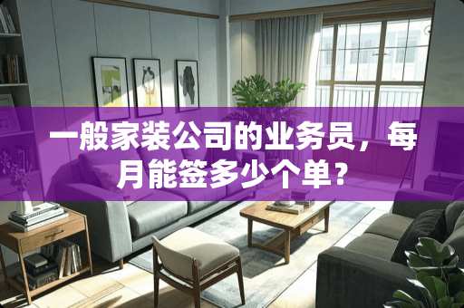 一般家装公司的业务员，每月能签多少个单？