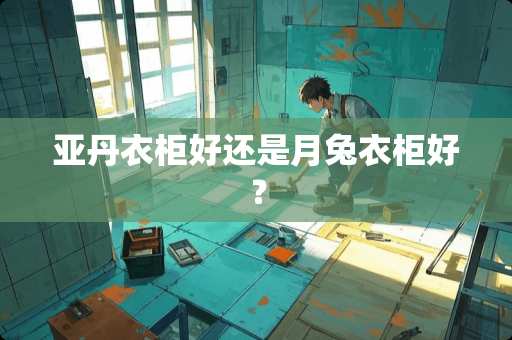 亚丹衣柜好还是月兔衣柜好？