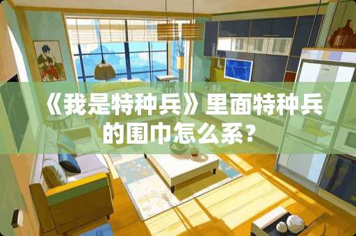 《我是特种兵》里面特种兵的围巾怎么系？