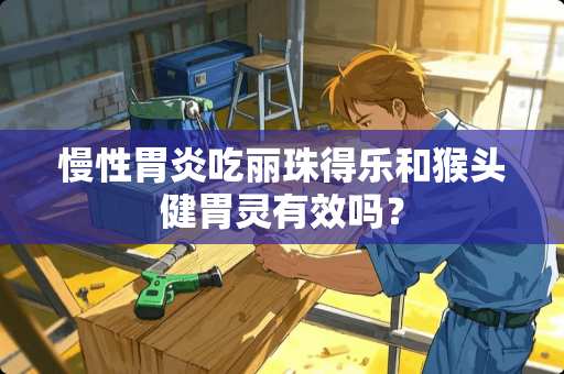 慢性胃炎吃丽珠得乐和猴头健胃灵有效吗？