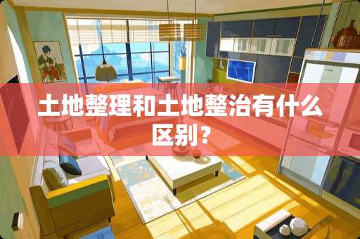 土地整理和土地整治有什么区别？