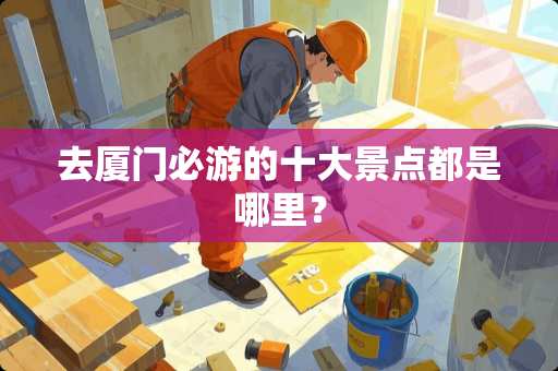 去厦门必游的十大景点都是哪里？