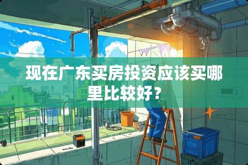 现在广东买房投资应该买哪里比较好？