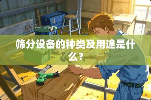 筛分设备的种类及用途是什么？