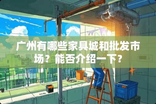 广州有哪些家具城和批发市场？能否介绍一下？
