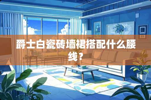 爵士白瓷砖墙裙搭配什么腰线？