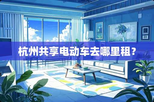 杭州共享电动车去哪里租? 杭州共享电动车去哪里租?