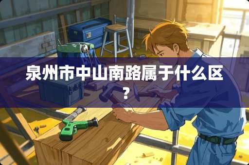 泉州市中山南路属于什么区？