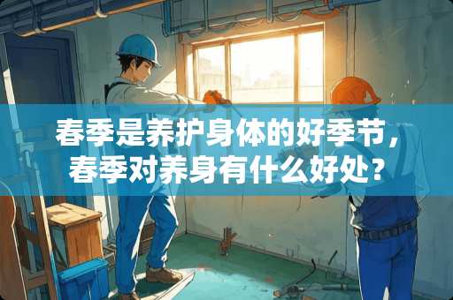 春季是养护身体的好季节，春季对养身有什么好处？