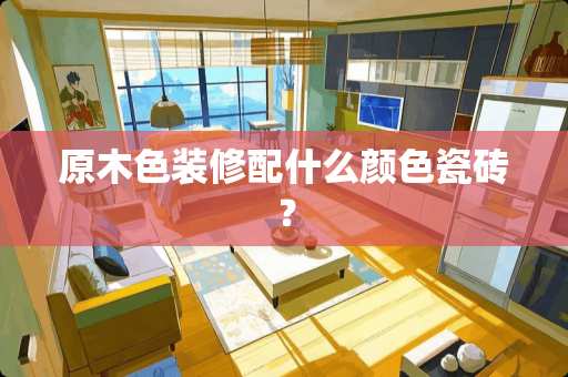 原木色装修配什么颜色瓷砖？