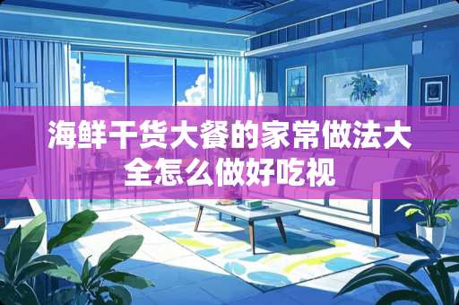 海鲜干货大餐的家常做法大全怎么做好吃视