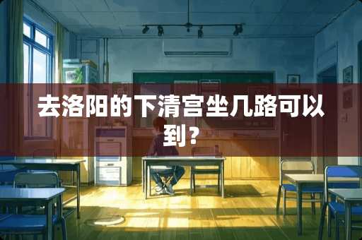 去洛阳的下清宫坐几路可以到？